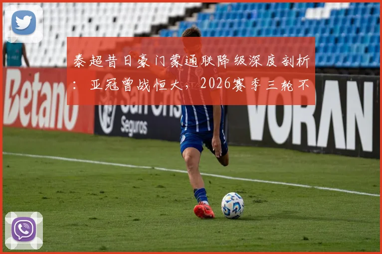 泰超昔日豪门蒙通联降级深度剖析：亚冠曾战恒大，2026赛季三轮不胜陷深渊，老牌劲旅为何陨落？