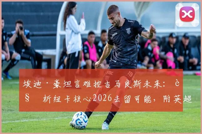 埃迪·豪坦言难控吉马良斯未来：解析纽卡核心2026去留可能，附英超主帅应对转会传闻策略