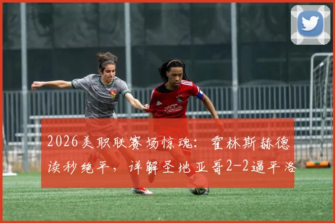 2026美职联赛场惊魂：霍林斯赫德读秒绝平，详解圣地亚哥2-2逼平洛杉矶FC比赛全程回放
