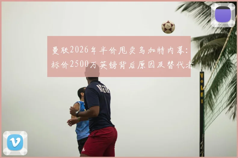 曼联2026年半价甩卖乌加特内幕：标价2500万英镑背后原因及替代者分析