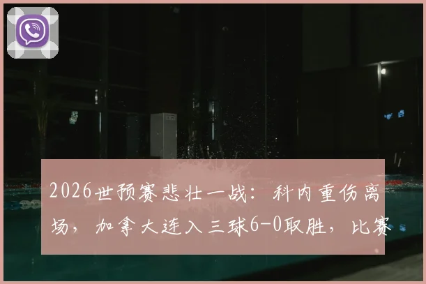 2026世预赛悲壮一战：科内重伤离场，加拿大连入三球6-0取胜，比赛详情与球员伤情最新进展解读