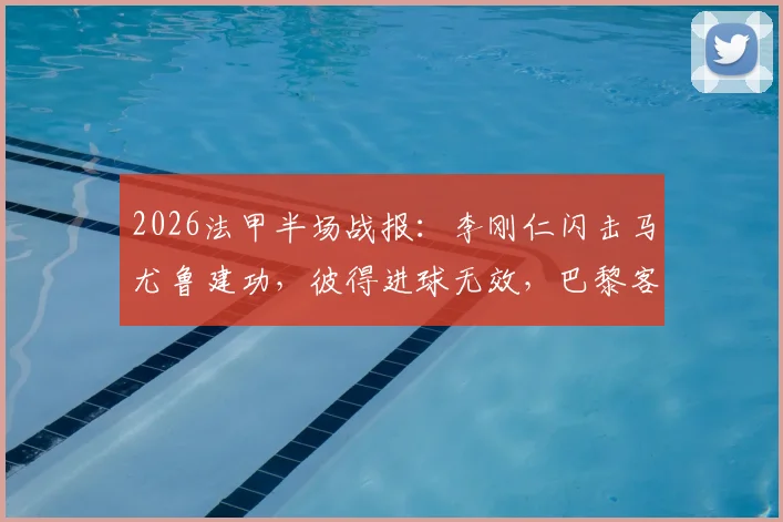 2026法甲半场战报:李刚仁闪击马尤鲁建功,彼得进球无效,巴黎客场2-0昂热