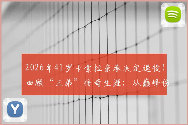 2026年41岁卡索拉亲承决定退役!回顾“三弟”传奇生涯:从巅峰伤病到黄潜奇迹,未来路在何方?