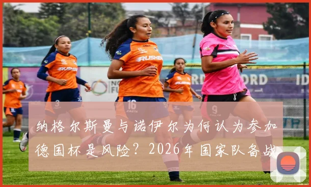纳格尔斯曼与诺伊尔为何认为参加德国杯是风险?2026年国家队备战受影响分析
