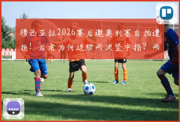 穆西亚拉2026赛后邀奥利塞自拍遭拒!后者为何连续两次竖中指?两人真实关系解析