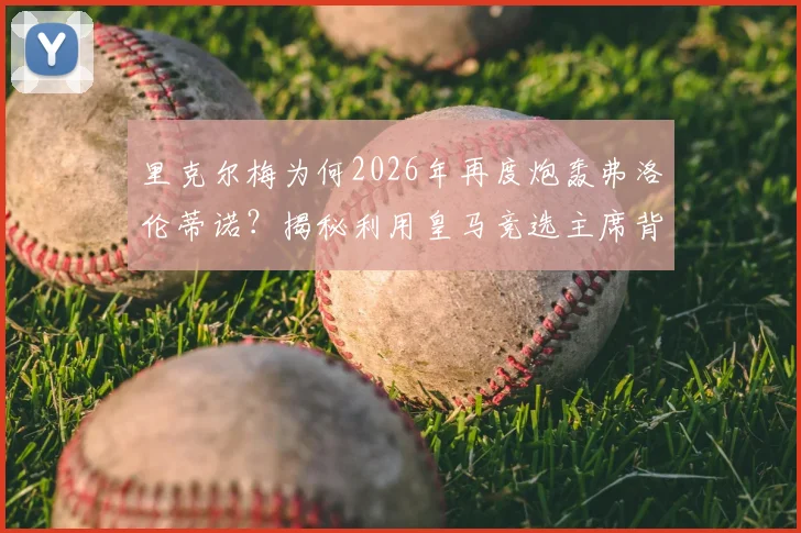 里克尔梅为何2026年再度炮轰弗洛伦蒂诺？揭秘利用皇马竞选主席背后的体面之争