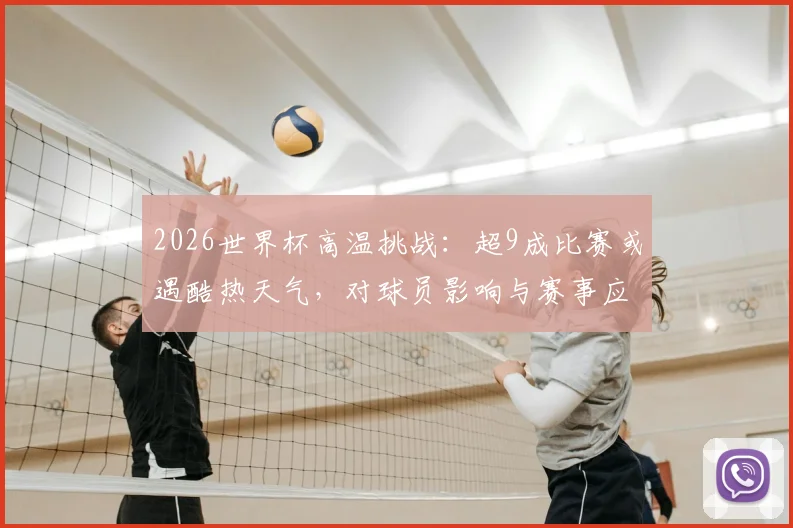 2026世界杯高温挑战:超9成比赛或遇酷热天气,对球员影响与赛事应对措施全解析