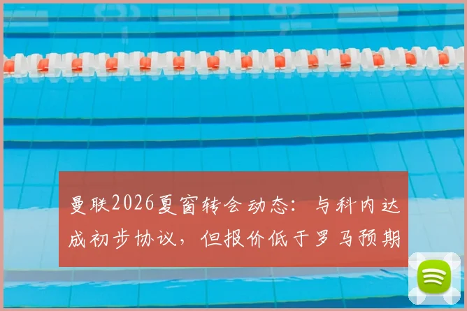 曼联2026夏窗转会动态：与科内达成初步协议，但报价低于罗马预期1000万欧，谈判陷入僵局