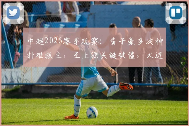 中超2026赛季观察：黄子豪多次神扑难救主，王上源关键破僵，大连人上半场0-1河南队战术详解