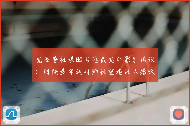 克洛普社媒晒与范戴克合影引热议：时隔多年这对师徒重逢让人感叹，盘点英超历史上的经典将帅组合
