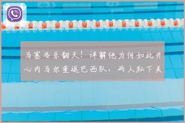 马塞洛乐翻天！详解他为何如此开心内马尔重返巴西队，两人私下关系及2026年世界杯前景分析