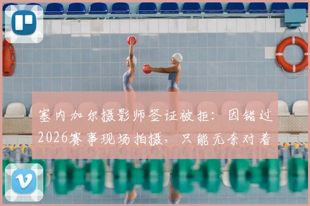 塞内加尔摄影师签证被拒：因错过2026赛事现场拍摄，只能无奈对着电视完成工作