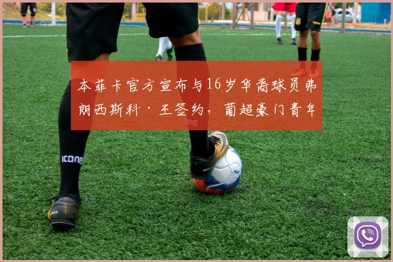 本菲卡官方宣布与16岁华裔球员弗朗西斯科·王签约，葡超豪门青年梯队再添新星，华裔球员留洋动态引关注