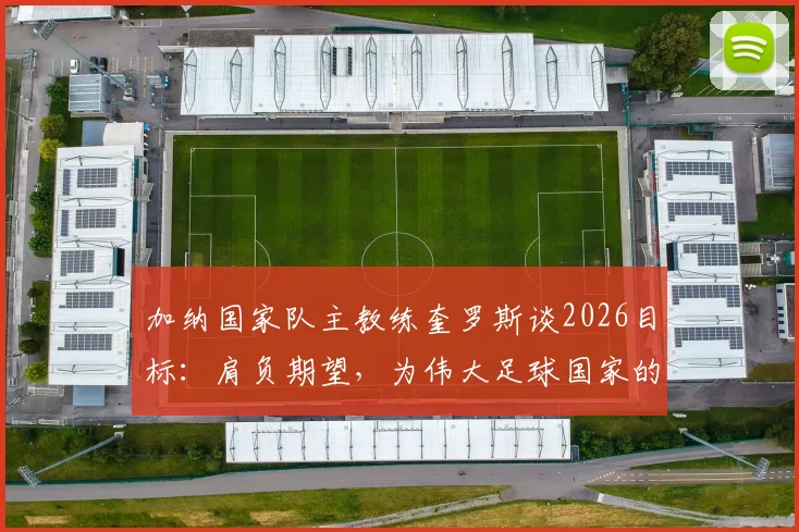 加纳国家队主教练奎罗斯谈2026目标：肩负期望，为伟大足球国家的梦想而战