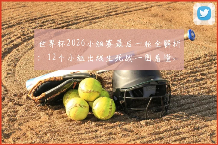 世界杯2026小组赛最后一轮全解析：12个小组出线生死战一图看懂，附积分相同排名规则详解