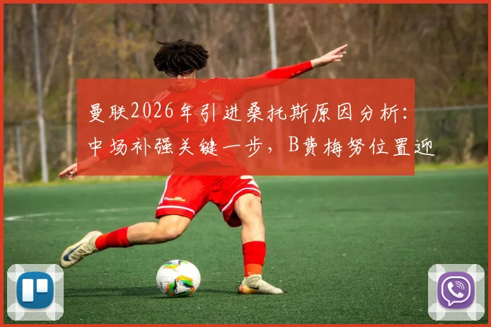 曼联2026年引进桑托斯原因分析：中场补强关键一步，B费梅努位置迎来新变化