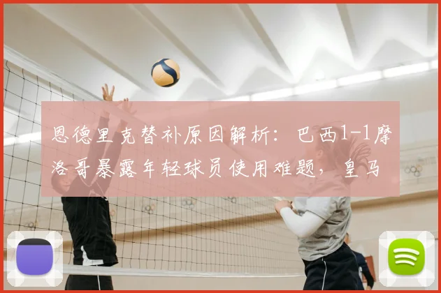 恩德里克替补原因解析：巴西1-1摩洛哥暴露年轻球员使用难题，皇马新星前景引关注