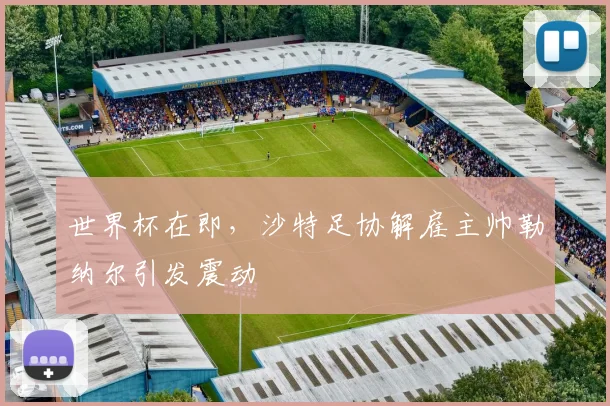 世界杯在即，沙特足协解雇主帅勒纳尔引发震动
