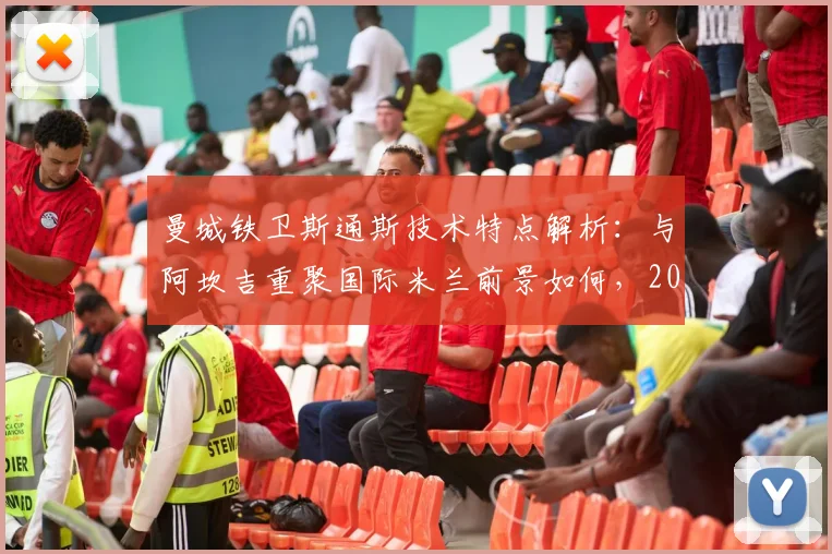 曼城铁卫斯通斯技术特点解析:与阿坎吉重聚国际米兰前景如何,2026转会能否成行?