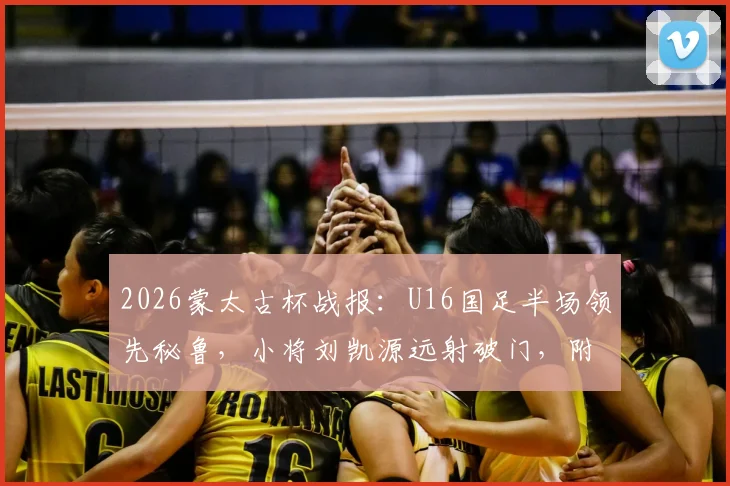 2026蒙太古杯战报：U16国足半场领先秘鲁，小将刘凯源远射破门，附比赛直播渠道与刘凯源俱乐部背景介绍