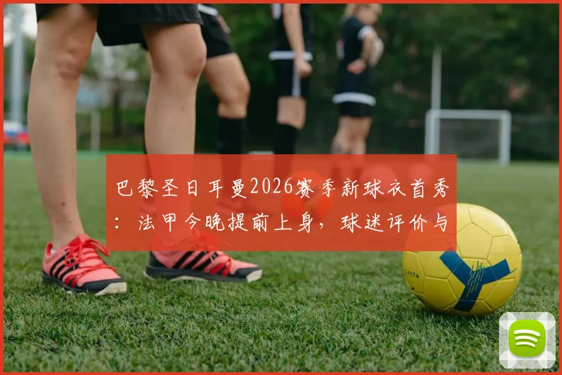 巴黎圣日耳曼2026赛季新球衣首秀：法甲今晚提前上身，球迷评价与发售信息一览