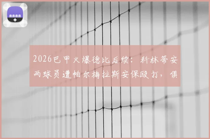2026巴甲火爆德比后续：科林蒂安两球员遭帕尔梅拉斯安保殴打，俱乐部正式上诉，事件详细过程与后续处理分析