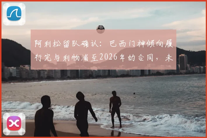 阿利松留队确认：巴西门神倾向履行完与利物浦至2026年的合同，未来去向成焦点