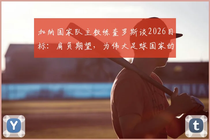 加纳国家队主教练奎罗斯谈2026目标:肩负期望,为伟大足球国家的梦想而战