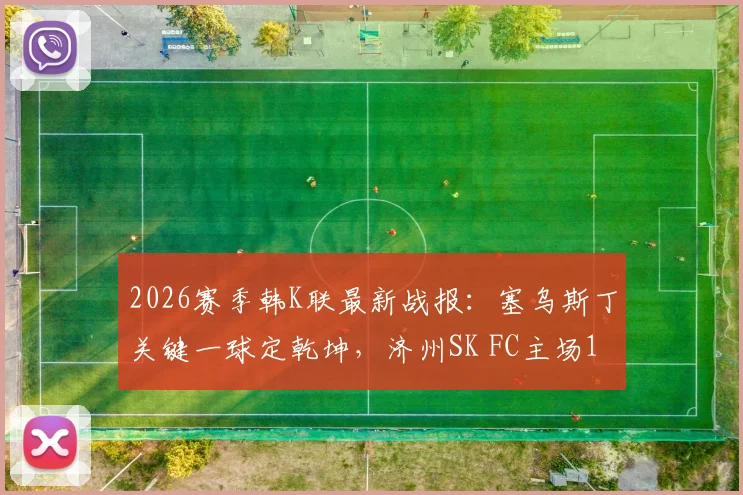 2026赛季韩K联最新战报：塞乌斯丁关键一球定乾坤，济州SK FC主场1-0力克富川FC，附全场数据分析