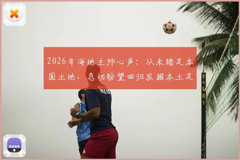 2026年海地主帅心声：从未踏足本国土地，急切盼望回归发掘本土足球新星