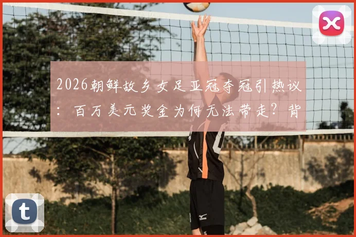 2026朝鲜故乡女足亚冠夺冠引热议：百万美元奖金为何无法带走？背后原因深度解读