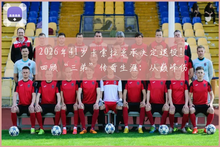 2026年41岁卡索拉亲承决定退役！回顾“三弟”传奇生涯：从巅峰伤病到黄潜奇迹，未来路在何方？