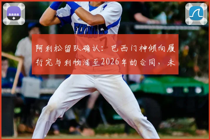 阿利松留队确认：巴西门神倾向履行完与利物浦至2026年的合同，未来去向成焦点
