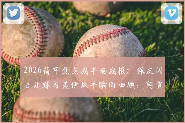 2026荷甲焦点战半场战报：佩皮闪击进球与盖伊扳平瞬间回顾，阿贾克斯1-1埃因霍温实时解读