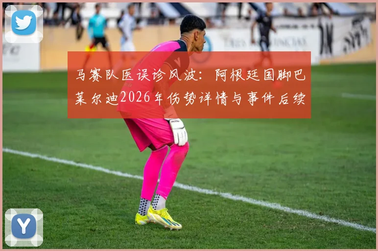 马赛队医误诊风波：阿根廷国脚巴莱尔迪2026年伤势详情与事件后续影响解读