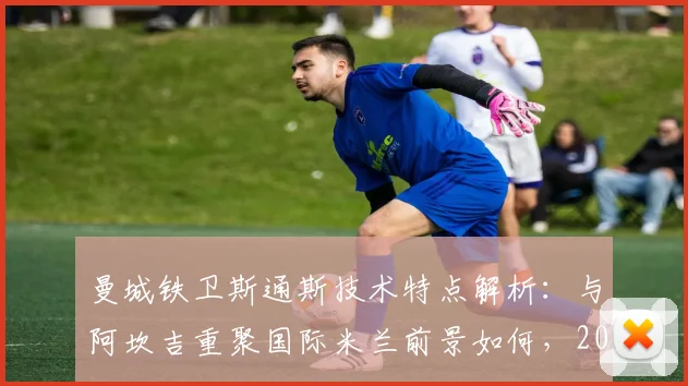 曼城铁卫斯通斯技术特点解析：与阿坎吉重聚国际米兰前景如何，2026转会能否成行？