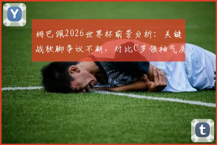姆巴佩2026世界杯前景分析：关键战软脚争议不断，对比C罗领袖气质差距在哪
