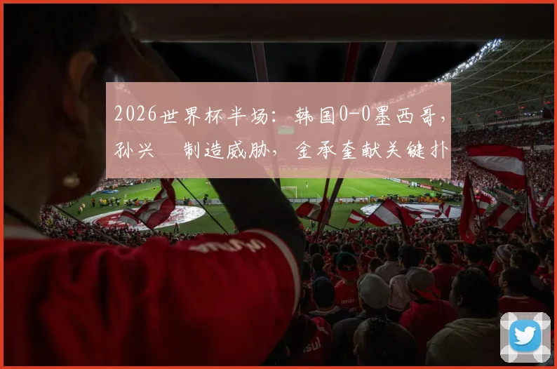 2026世界杯半场：韩国0-0墨西哥，孙兴慜制造威胁，金承奎献关键扑救，半场数据全面分析