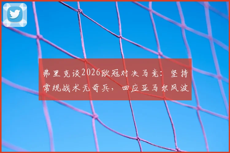 弗里克谈2026欧冠对决马竞:坚持常规战术无奇兵,回应亚马尔风波非刻意制造话题