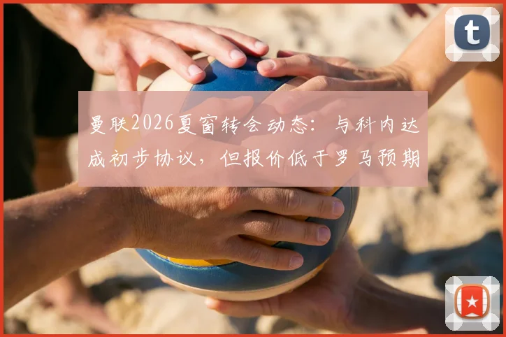 曼联2026夏窗转会动态：与科内达成初步协议，但报价低于罗马预期1000万欧，谈判陷入僵局