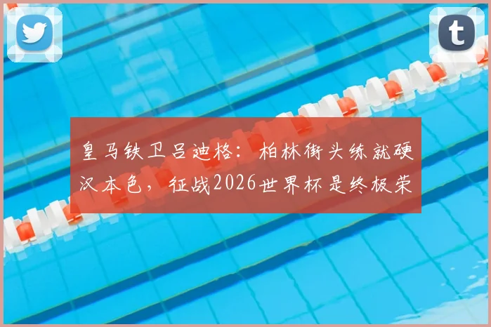 皇马铁卫吕迪格：柏林街头练就硬汉本色，征战2026世界杯是终极荣耀