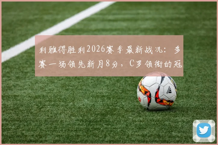 利雅得胜利2026赛季最新战况：多赛一场领先新月8分，C罗领衔的冠军之路解析
