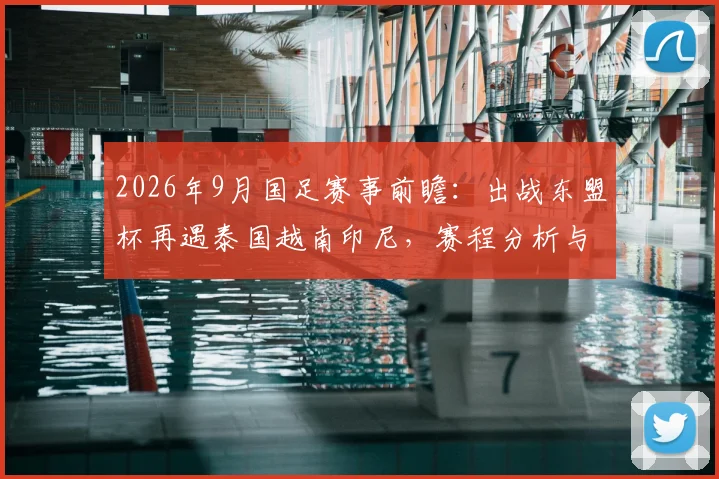 2026年9月国足赛事前瞻:出战东盟杯再遇泰国越南印尼,赛程分析与对手实力解读