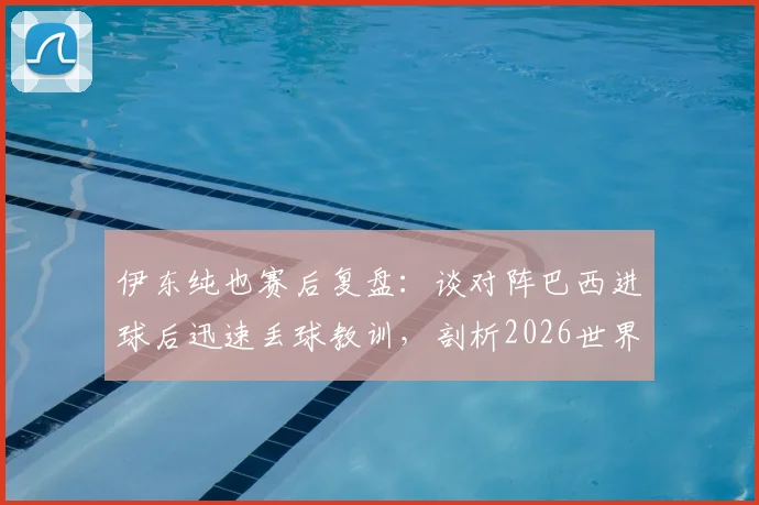 伊东纯也赛后复盘：谈对阵巴西进球后迅速丢球教训，剖析2026世界杯淘汰赛级别对手的真实强度