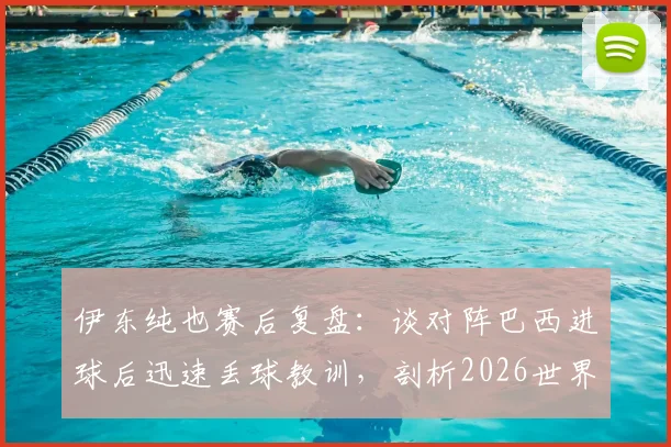 伊东纯也赛后复盘：谈对阵巴西进球后迅速丢球教训，剖析2026世界杯淘汰赛级别对手的真实强度