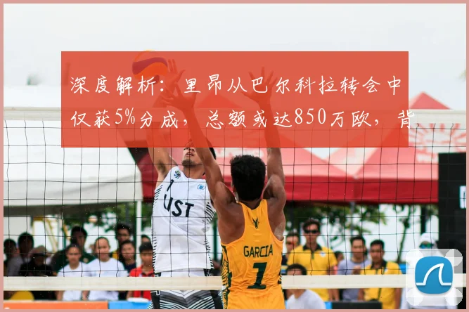 深度解析:里昂从巴尔科拉转会中仅获5%分成,总额或达850万欧,背后条款与财政影响详解