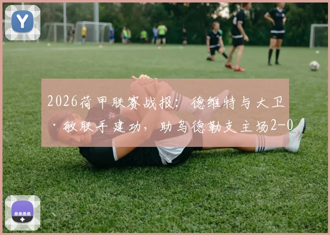 2026荷甲联赛战报:德维特与大卫·敏联手建功,助乌德勒支主场2-0力克福图纳锡塔德,附全场技术统计与赛后复盘