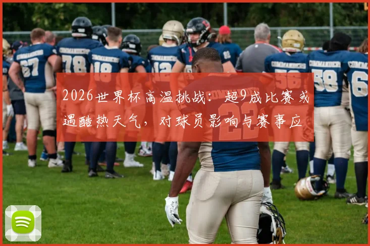 2026世界杯高温挑战:超9成比赛或遇酷热天气,对球员影响与赛事应对措施全解析