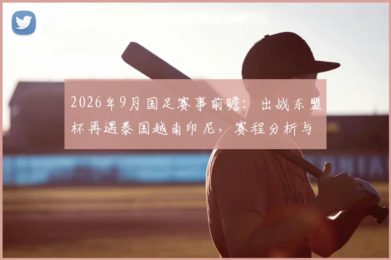 2026年9月国足赛事前瞻:出战东盟杯再遇泰国越南印尼,赛程分析与对手实力解读