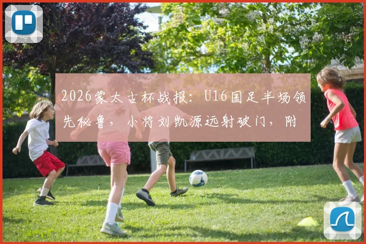 2026蒙太古杯战报：U16国足半场领先秘鲁，小将刘凯源远射破门，附比赛直播渠道与刘凯源俱乐部背景介绍
